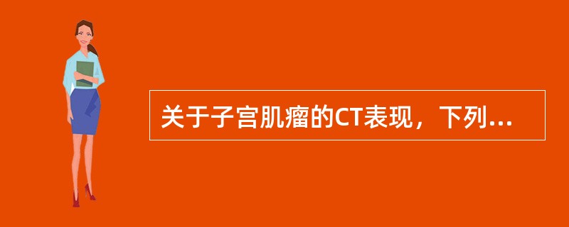 关于子宫肌瘤的CT表现，下列哪项说法是错误的：