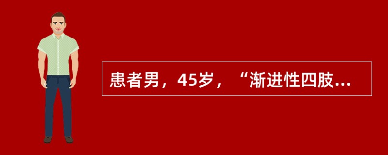 患者男，45岁，“渐进性四肢无力8个月”来诊。8个月前出现右手无力，逐渐出现右上肢肌肉萎缩，并发展至左上肢，近6个月来出现双下肢无力。偶有饮水呛咳，自觉躯体肌肉抽动，无肢体麻木和疼痛。神经系统查体：意