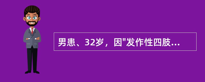男患、32岁，因"发作性四肢抽搐2月"来诊，发作时四肢抽动，意识丧失，每次发作持续3-5分钟，其他情况不详。神经系统检查：神志清醒，脑神经无异常，四肢肌力及肌张力无异常，四肢腱反射