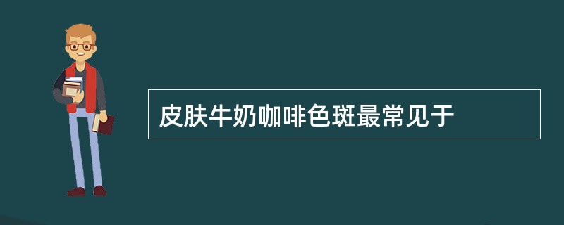 皮肤牛奶咖啡色斑最常见于