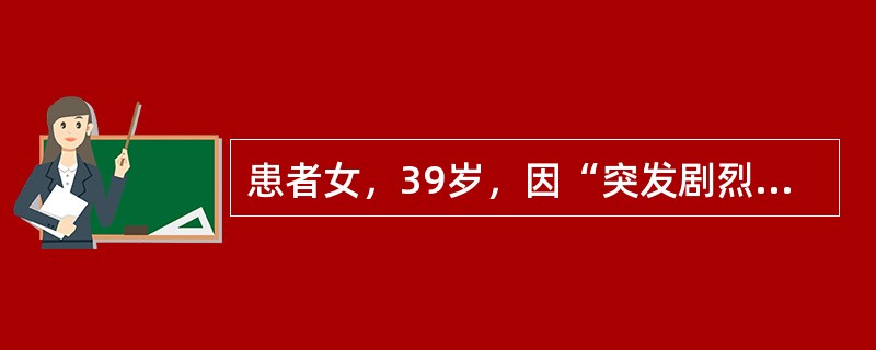 患者女，39岁，因“突发剧烈头痛，倒地1h”来诊。既往体健。1h前打电话时突然剧烈头痛，电话从手中落下，患者倒地。查体：意识模糊，定向力丧失；极度颈强直，凯尔尼格征（＋），脑神经检查正常，四肢均能活动