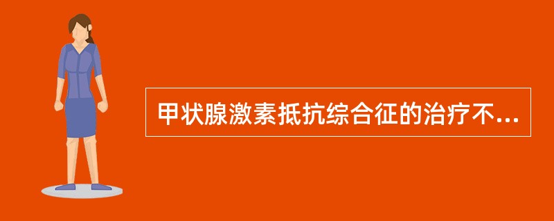 甲状腺激素抵抗综合征的治疗不包括