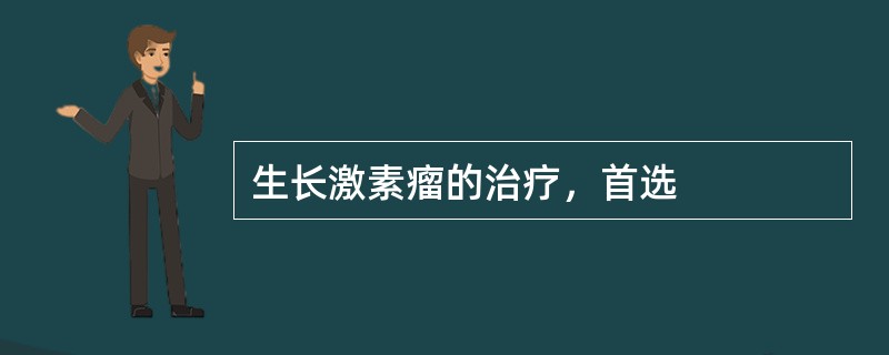 生长激素瘤的治疗，首选