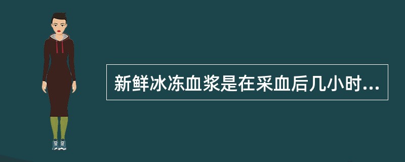 新鲜冰冻血浆是在采血后几小时内制备
