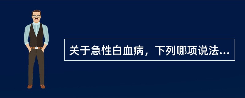 关于急性白血病，下列哪项说法不正确