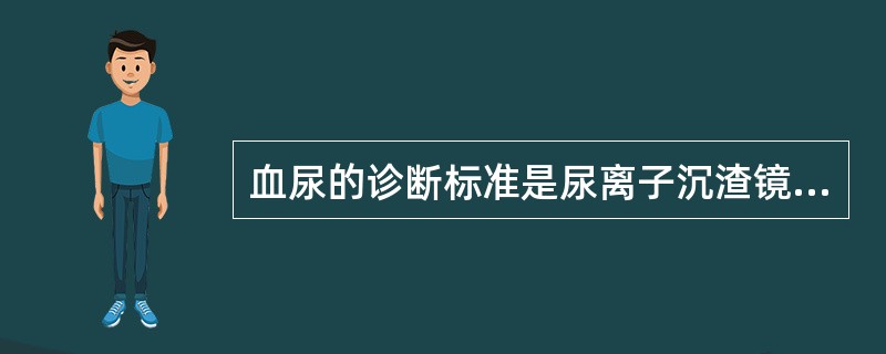 血尿的诊断标准是尿离子沉渣镜检，每个高倍视野发现红细胞()