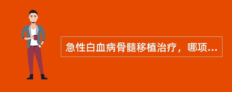 急性白血病骨髓移植治疗，哪项是错误的