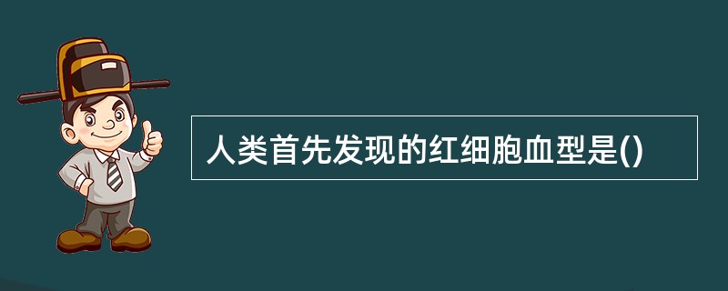 人类首先发现的红细胞血型是()