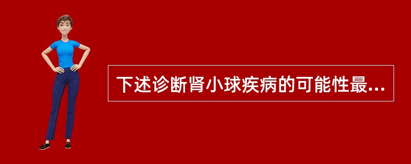 下述诊断肾小球疾病的可能性最大的是