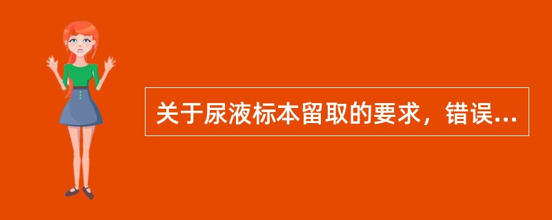 关于尿液标本留取的要求，错误的是