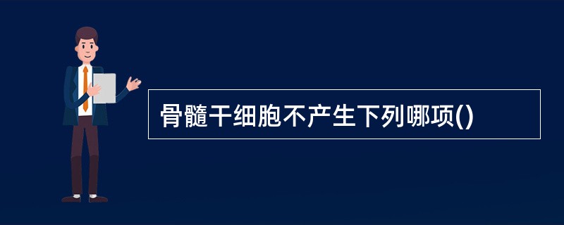 骨髓干细胞不产生下列哪项()