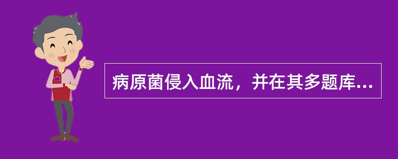 病原菌侵入血流，并在其多题库量生长繁殖，引起严重的全身中毒症状称为