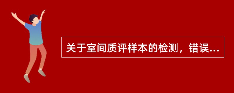 关于室间质评样本的检测，错误的是( )