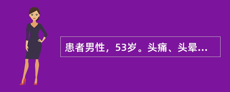 患者男性，53岁。头痛、头晕半年，1周来视物不清，伴恶心、呕吐。查体：T36.9℃，P90次／分，R24次／分，BP195／120mmHg，重病容，精神差，眼睑水肿，结膜稍苍白，巩膜无黄染。心肺无异常