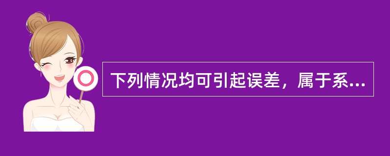 下列情况均可引起误差，属于系统误差的是()