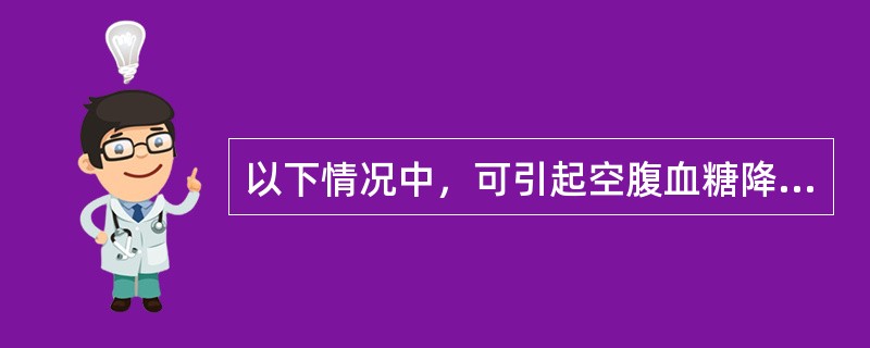 以下情况中，可引起空腹血糖降低的是