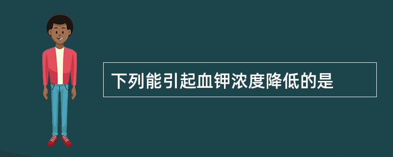 下列能引起血钾浓度降低的是