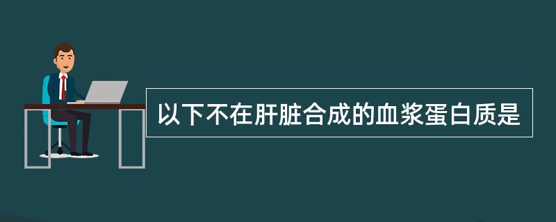 以下不在肝脏合成的血浆蛋白质是