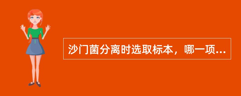 沙门菌分离时选取标本，哪一项不正确（）
