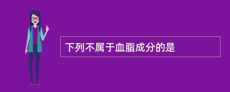 下列不属于血脂成分的是