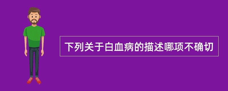 下列关于白血病的描述哪项不确切