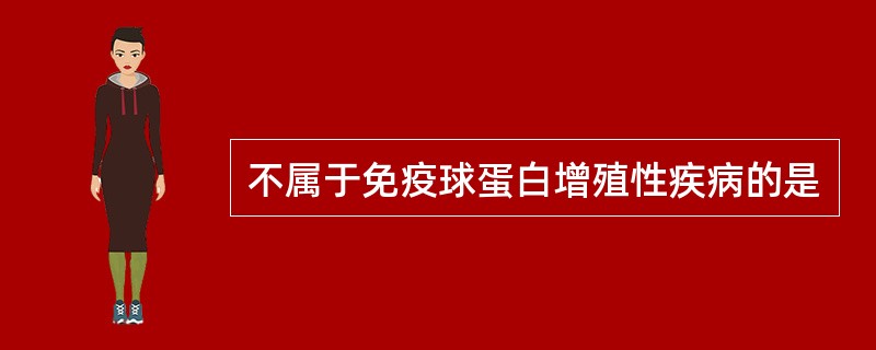 不属于免疫球蛋白增殖性疾病的是