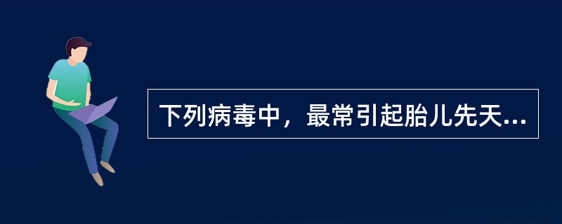 下列病毒中，最常引起胎儿先天感染及畸形的是