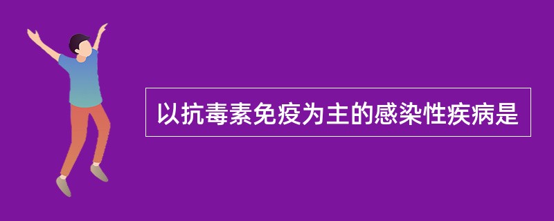 以抗毒素免疫为主的感染性疾病是