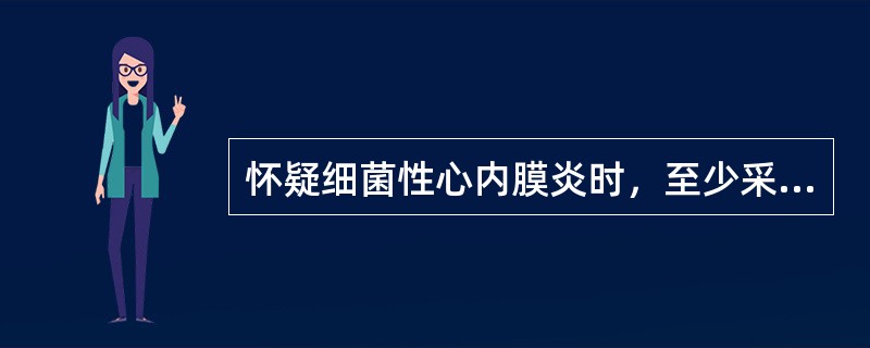 怀疑细菌性心内膜炎时，至少采集血培养