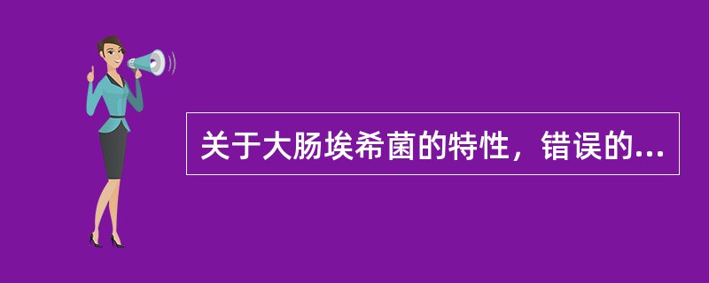 关于大肠埃希菌的特性，错误的是()