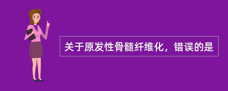 关于原发性骨髓纤维化，错误的是