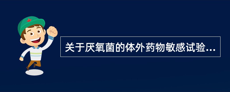 关于厌氧菌的体外药物敏感试验，下列叙述正确的是