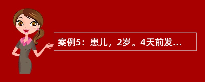 案例5：患儿，2岁。4天前发热，体温39℃，流涕、咳嗽，结膜充血，畏光，今晨发现耳后及颈部出现淡红色斑丘疹，体温39℃，两颊黏膜充血。提示：若患儿病情加重，咳嗽伴喘，口周发绀，鼻翼扇动，肺部出现中小水