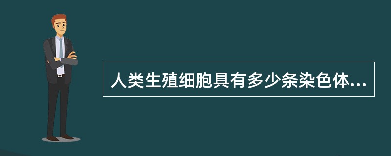 人类生殖细胞具有多少条染色体（）