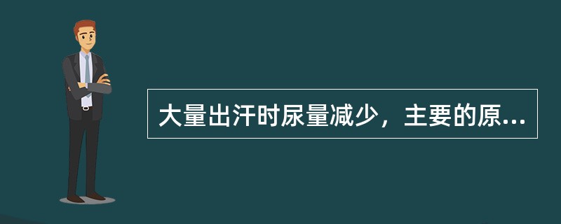 大量出汗时尿量减少，主要的原因是