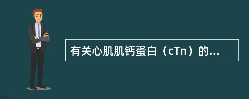 有关心肌肌钙蛋白（cTn）的评价，下列说法哪项不正确（）