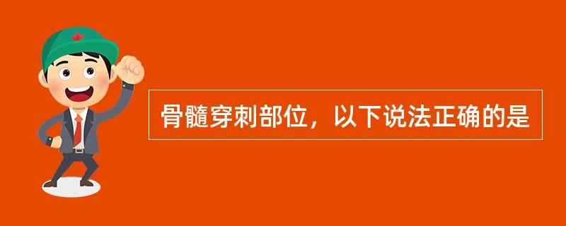 骨髓穿刺部位，以下说法正确的是