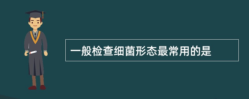 一般检查细菌形态最常用的是