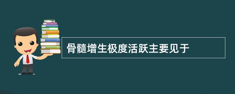 骨髓增生极度活跃主要见于