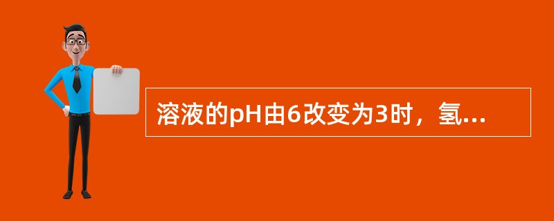 溶液的pH由6改变为3时，氢离子浓度提高到原来的