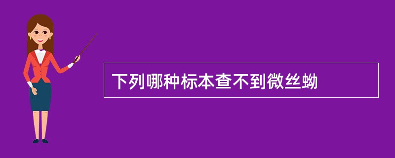 下列哪种标本查不到微丝蚴