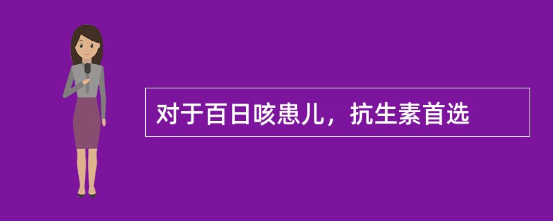 对于百日咳患儿，抗生素首选