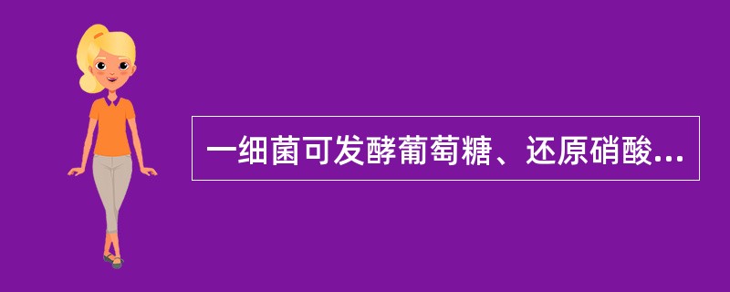 一细菌可发酵葡萄糖、还原硝酸盐、氧化酶阴性、触酶阳性，需氧或兼性厌氧生长，可能为