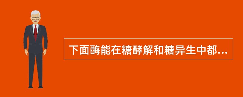 下面酶能在糖酵解和糖异生中都起作用的是