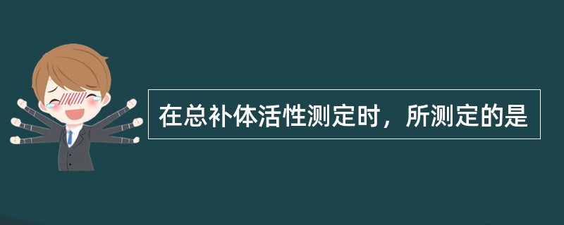在总补体活性测定时，所测定的是