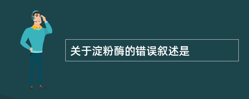 关于淀粉酶的错误叙述是