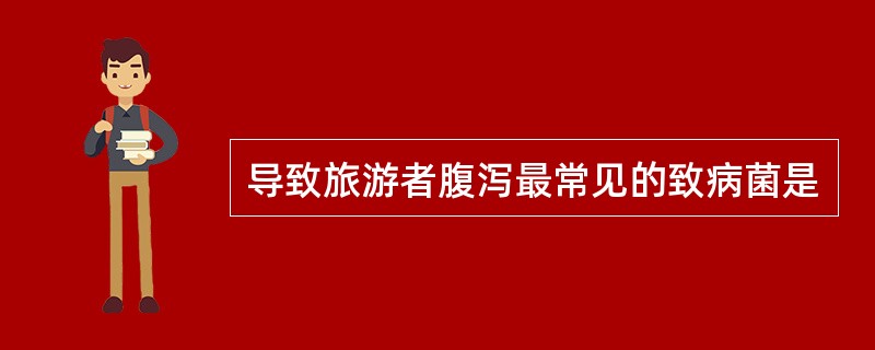 导致旅游者腹泻最常见的致病菌是