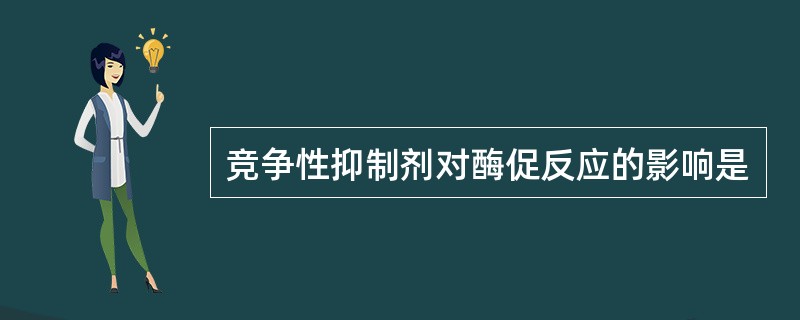 竞争性抑制剂对酶促反应的影响是