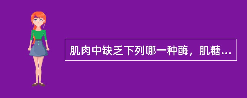 肌肉中缺乏下列哪一种酶，肌糖原不能转化为血葡萄糖（ ）