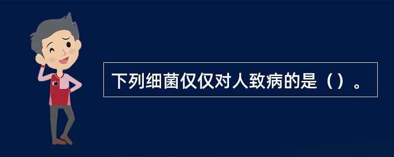 下列细菌仅仅对人致病的是（）。